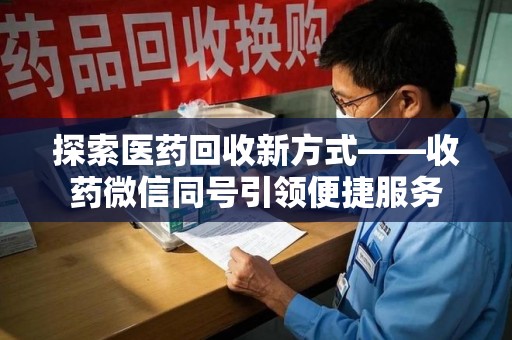 宿迁探索医药回收新方式——收药微信同号引领便捷服务