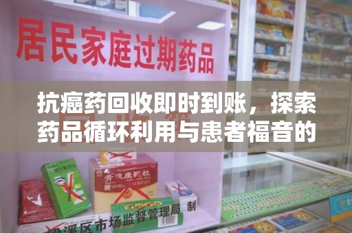 宿迁抗癌药回收即时到账，探索药品循环利用与患者福音的新路径