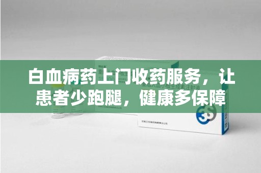 宿迁白血病药上门收药服务，让患者少跑腿，健康多保障
