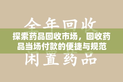 宿迁探索药品回收市场，回收药品当场付款的便捷与规范