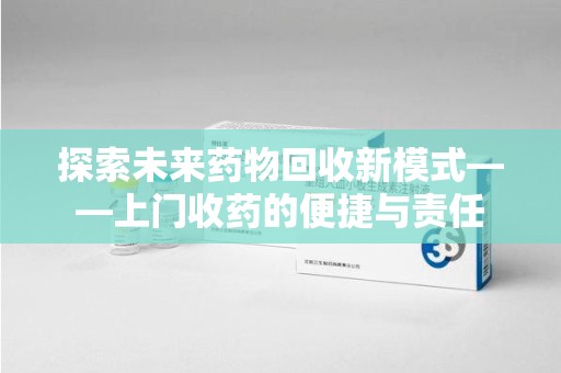 宿迁探索未来药物回收新模式——上门收药的便捷与责任