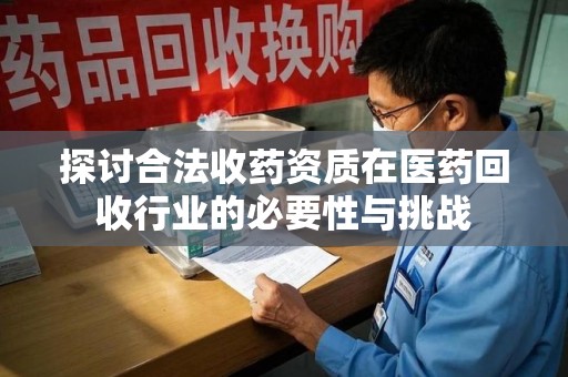宿迁探讨合法收药资质在医药回收行业的必要性与挑战
