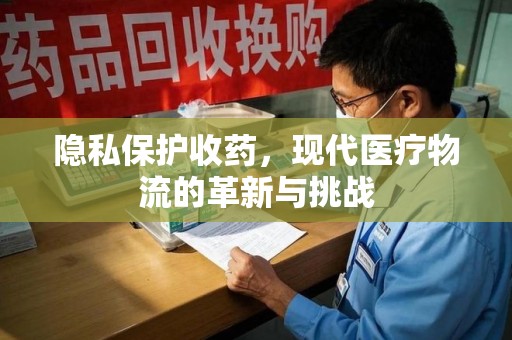 宿迁隐私保护收药，现代医疗物流的革新与挑战