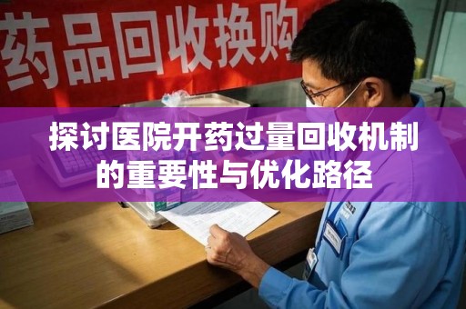 宿迁探讨医院开药过量回收机制的重要性与优化路径