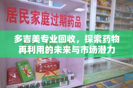 宿迁多吉美专业回收，探索药物再利用的未来与市场潜力