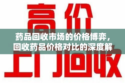 宿迁药品回收市场的价格博弈，回收药品价格对比的深度解析