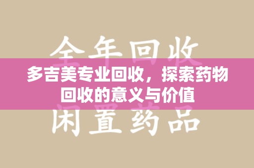 宿迁多吉美专业回收，探索药物回收的意义与价值