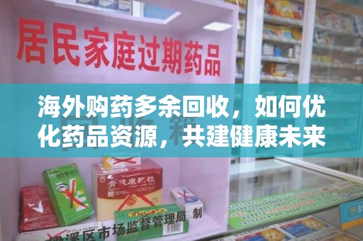 宿迁海外购药多余回收，如何优化药品资源，共建健康未来