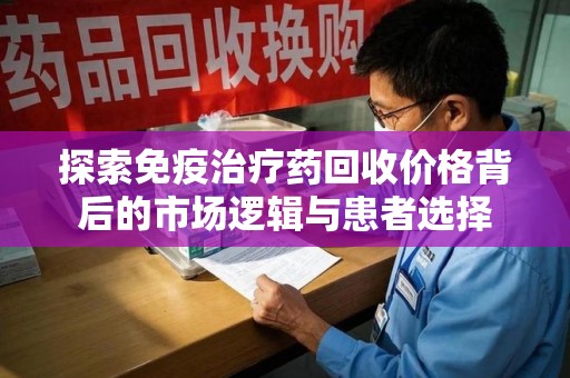 宿迁探索免疫治疗药回收价格背后的市场逻辑与患者选择