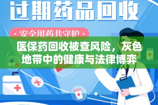 宿迁医保药回收被查风险，灰色地带中的健康与法律博弈