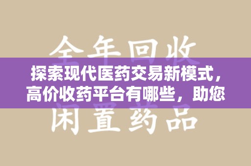 宿迁探索现代医药交易新模式，高价收药平台有哪些，助您轻松变现闲置药品