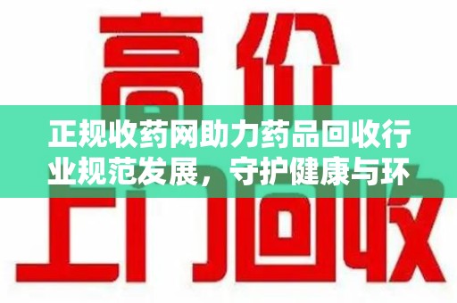 宿迁正规收药网助力药品回收行业规范发展，守护健康与环境