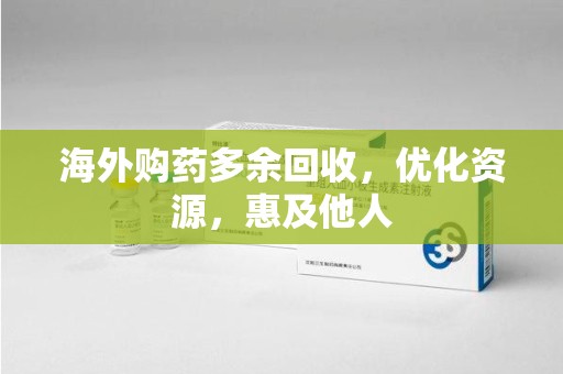 宿迁海外购药多余回收，优化资源，惠及他人