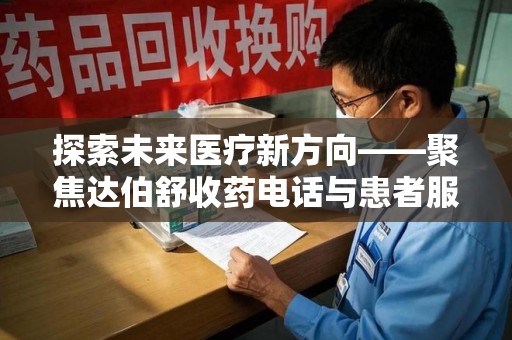 宿迁探索未来医疗新方向——聚焦达伯舒收药电话与患者服务优化