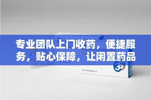 宿迁专业团队上门收药，便捷服务，贴心保障，让闲置药品不再浪费