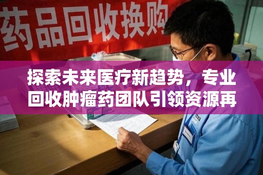 宿迁探索未来医疗新趋势，专业回收肿瘤药团队引领资源再利用革命