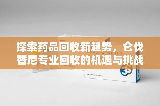 宿迁探索药品回收新趋势，仑伐替尼专业回收的机遇与挑战