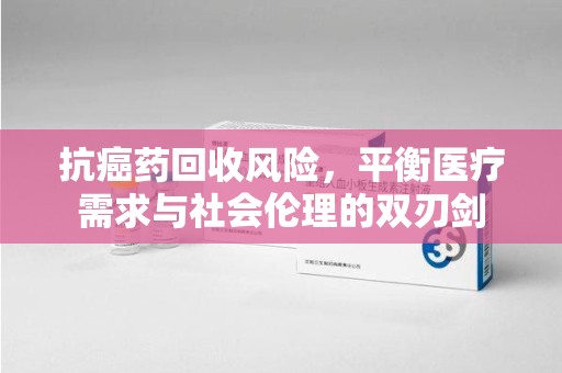 宿迁抗癌药回收风险，平衡医疗需求与社会伦理的双刃剑