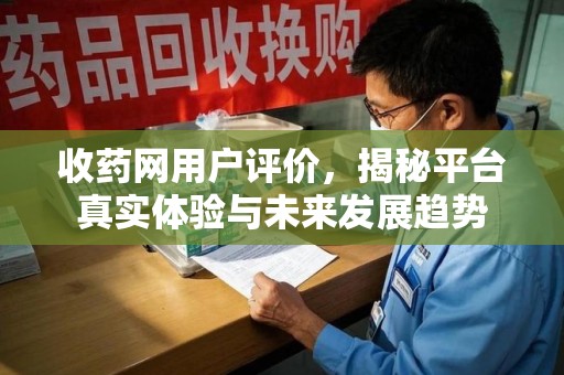 宿迁收药网用户评价，揭秘平台真实体验与未来发展趋势