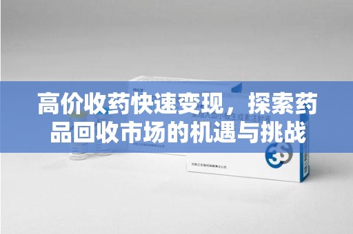 宿迁高价收药快速变现，探索药品回收市场的机遇与挑战
