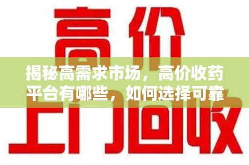 宿迁揭秘高需求市场，高价收药平台有哪些，如何选择可靠渠道？