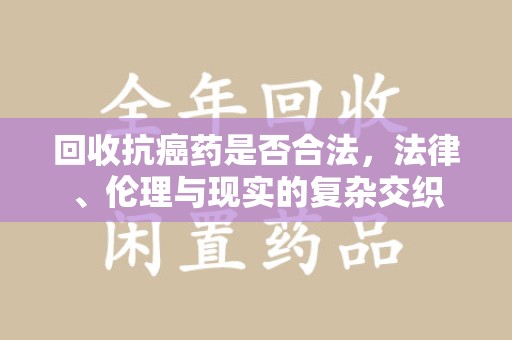 宿迁回收抗癌药是否合法，法律、伦理与现实的复杂交织
