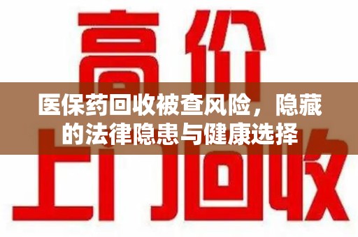 宿迁医保药回收被查风险，隐藏的法律隐患与健康选择