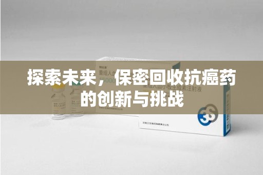 宿迁探索未来，保密回收抗癌药的创新与挑战