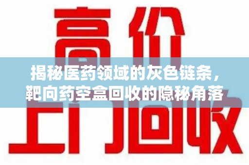 宿迁揭秘医药领域的灰色链条，靶向药空盒回收的隐秘角落