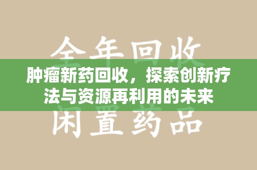 宿迁肿瘤新药回收，探索创新疗法与资源再利用的未来