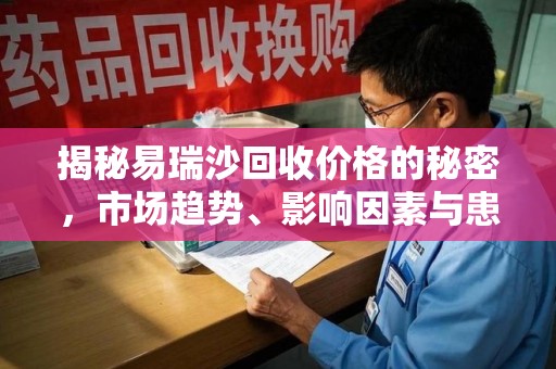 宿迁揭秘易瑞沙回收价格的秘密，市场趋势、影响因素与患者权益