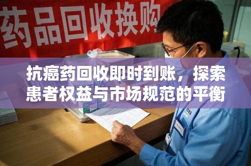 宿迁抗癌药回收即时到账，探索患者权益与市场规范的平衡之道