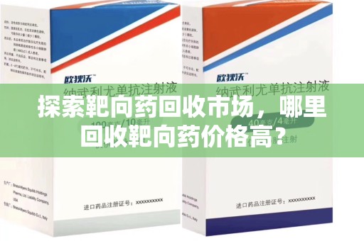 宿迁探索靶向药回收市场，哪里回收靶向药价格高？