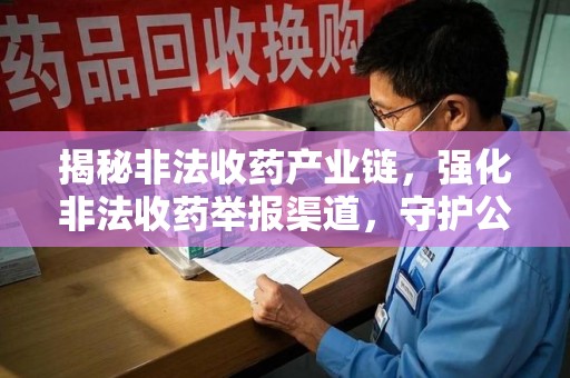 宿迁揭秘非法收药产业链，强化非法收药举报渠道，守护公众健康安全