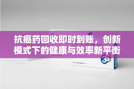 宿迁抗癌药回收即时到账，创新模式下的健康与效率新平衡
