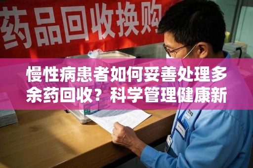 宿迁慢性病患者如何妥善处理多余药回收？科学管理健康新思路