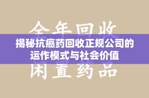 宿迁揭秘抗癌药回收正规公司的运作模式与社会价值