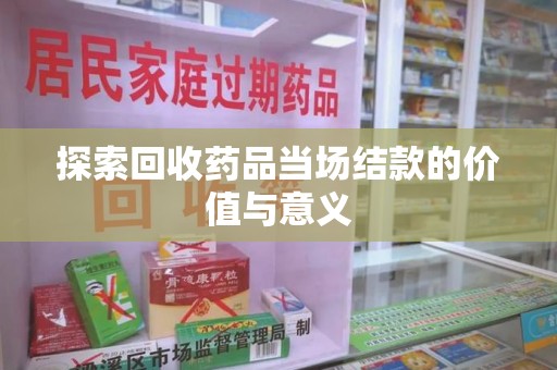 宿迁探索回收药品当场结款的价值与意义