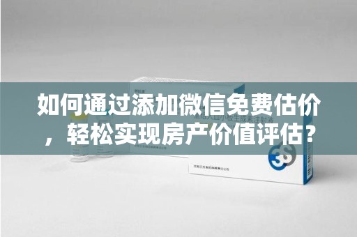宿迁如何通过添加微信免费估价，轻松实现房产价值评估？