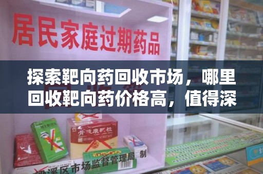 宿迁探索靶向药回收市场，哪里回收靶向药价格高，值得深入了解