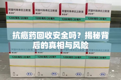 宿迁抗癌药回收安全吗？揭秘背后的真相与风险