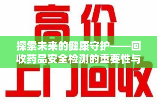 宿迁探索未来的健康守护——回收药品安全检测的重要性与挑战