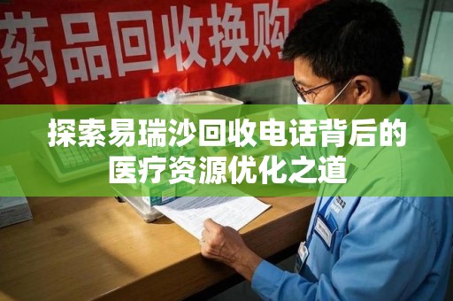 宿迁探索易瑞沙回收电话背后的医疗资源优化之道