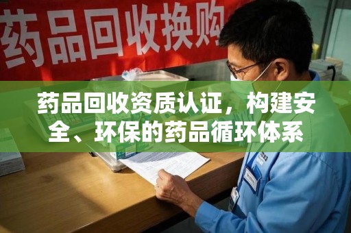 宿迁药品回收资质认证，构建安全、环保的药品循环体系