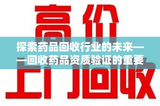 宿迁探索药品回收行业的未来——回收药品资质验证的重要性与挑战