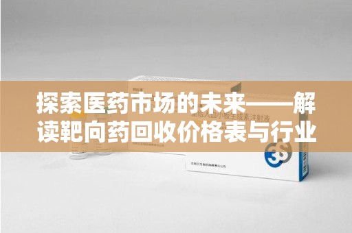 宿迁探索医药市场的未来——解读靶向药回收价格表与行业趋势