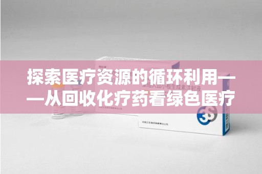 宿迁探索医疗资源的循环利用——从回收化疗药看绿色医疗未来