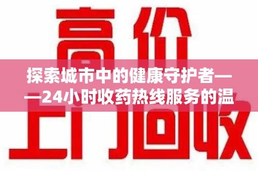 宿迁探索城市中的健康守护者——24小时收药热线服务的温暖与责任