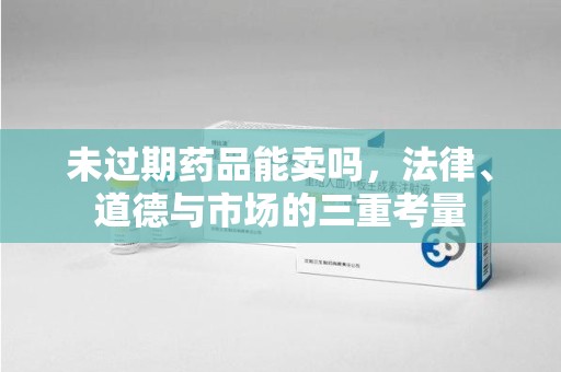 宿迁未过期药品能卖吗，法律、道德与市场的三重考量