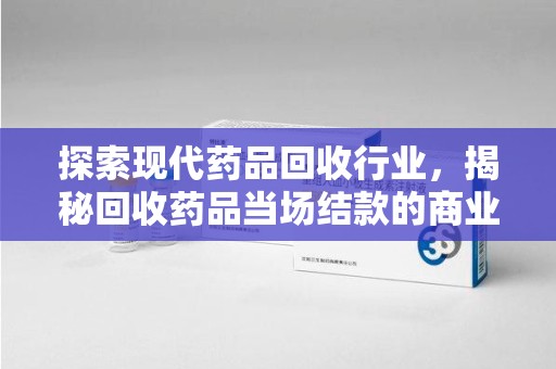 宿迁探索现代药品回收行业，揭秘回收药品当场结款的商业奥秘